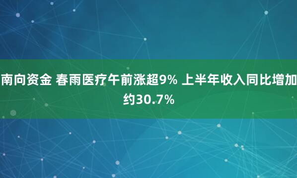 南向资金 春雨医疗午前涨超9% 上半年收入同比增加约30.7%