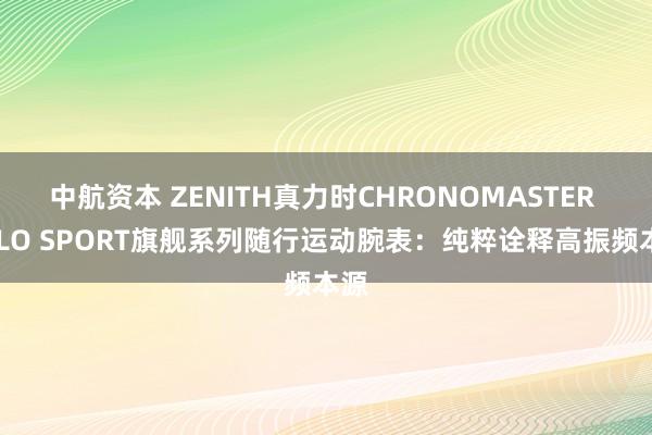 中航资本 ZENITH真力时CHRONOMASTER SOLO SPORT旗舰系列随行运动腕表：纯粹诠释高振频本源