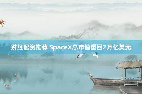 财经配资推荐 SpaceX总市值重回2万亿美元