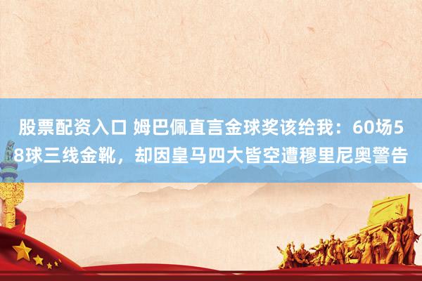 股票配资入口 姆巴佩直言金球奖该给我：60场58球三线金靴，却因皇马四大皆空遭穆里尼奥警告