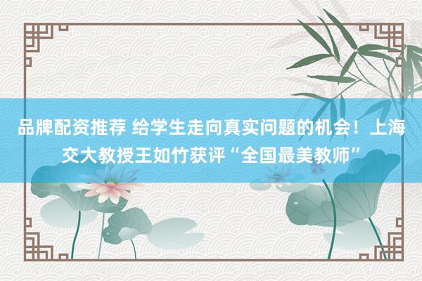 品牌配资推荐 给学生走向真实问题的机会！上海交大教授王如竹获评“全国最美教师”