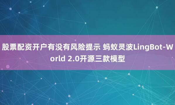 股票配资开户有没有风险提示 蚂蚁灵波LingBot-World 2.0开源三款模型