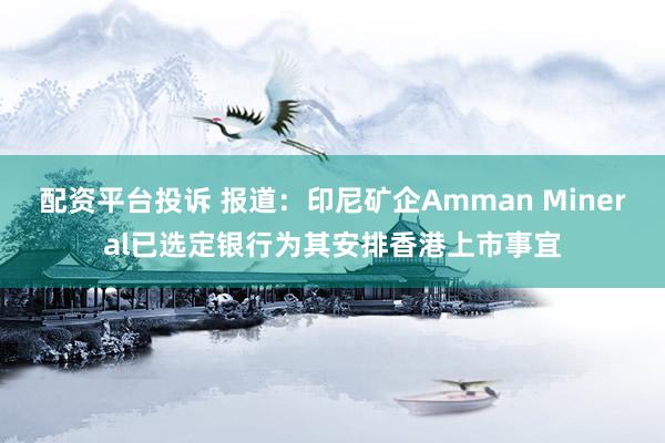 配资平台投诉 报道：印尼矿企Amman Mineral已选定银行为其安排香港上市事宜