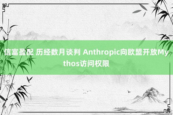 信富盈配 历经数月谈判 Anthropic向欧盟开放Mythos访问权限