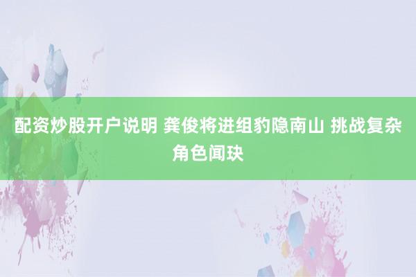 配资炒股开户说明 龚俊将进组豹隐南山 挑战复杂角色闻玦