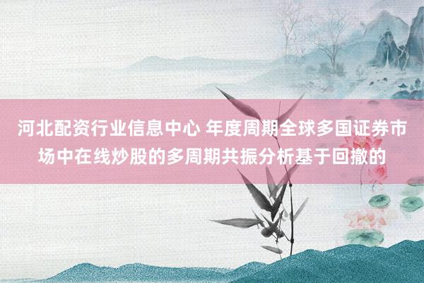 河北配资行业信息中心 年度周期全球多国证券市场中在线炒股的多周期共振分析基于回撤的