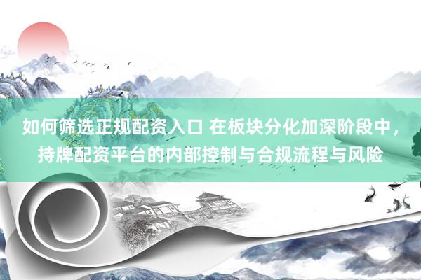 如何筛选正规配资入口 在板块分化加深阶段中，持牌配资平台的内部控制与合规流程与风险