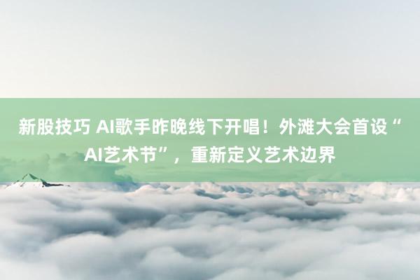 新股技巧 AI歌手昨晚线下开唱！外滩大会首设“AI艺术节”，重新定义艺术边界
