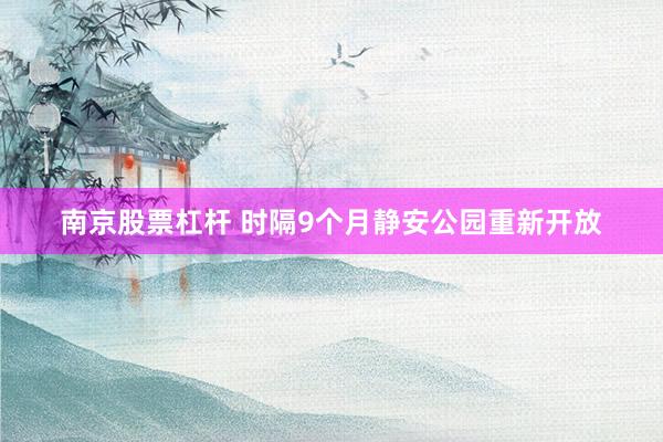 南京股票杠杆 时隔9个月静安公园重新开放