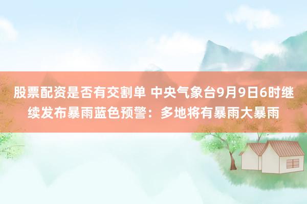 股票配资是否有交割单 中央气象台9月9日6时继续发布暴雨蓝色预警：多地将有暴雨大暴雨