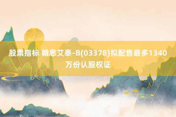 股票指标 翰思艾泰-B(03378)拟配售最多1340万份认股权证