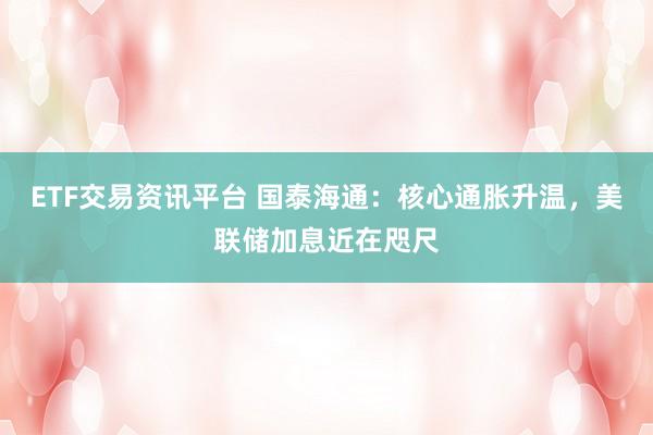 ETF交易资讯平台 国泰海通：核心通胀升温，美联储加息近在咫尺