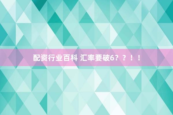 配资行业百科 汇率要破6？？！！