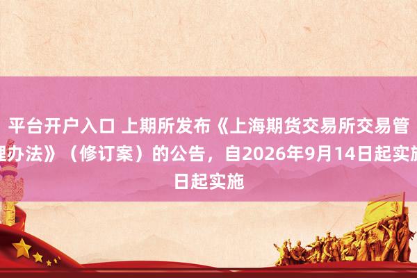 平台开户入口 上期所发布《上海期货交易所交易管理办法》（修订案）的公告，自2026年9月14日起实施