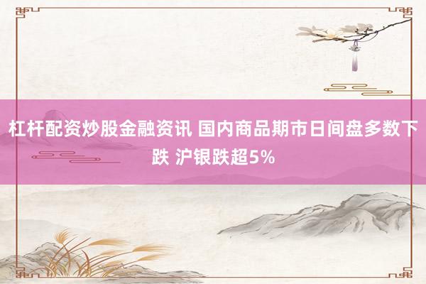 杠杆配资炒股金融资讯 国内商品期市日间盘多数下跌 沪银跌超5%