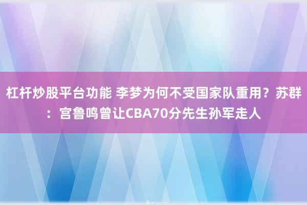 杠杆炒股平台功能 李梦为何不受国家队重用？苏群：宫鲁鸣曾让CBA70分先生孙军走人