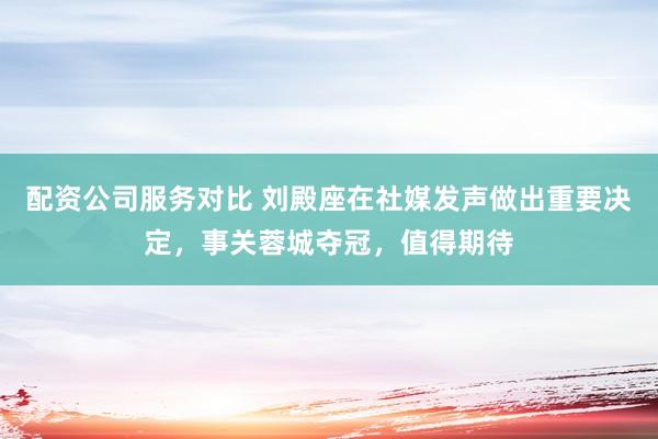 配资公司服务对比 刘殿座在社媒发声做出重要决定，事关蓉城夺冠，值得期待