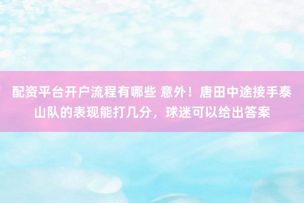 配资平台开户流程有哪些 意外！唐田中途接手泰山队的表现能打几分，球迷可以给出答案