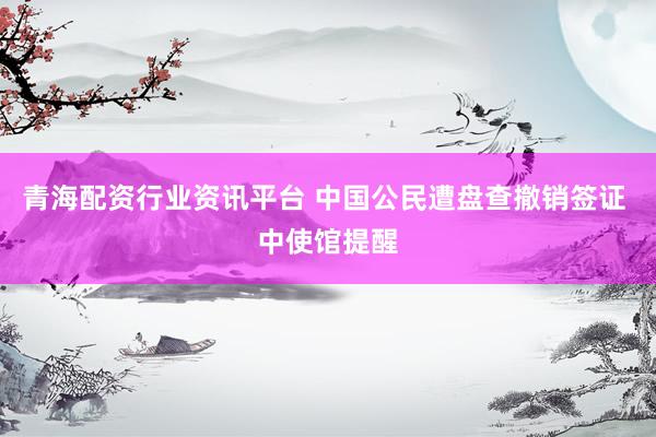 青海配资行业资讯平台 中国公民遭盘查撤销签证 中使馆提醒