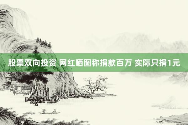 股票双向投资 网红晒图称捐款百万 实际只捐1元