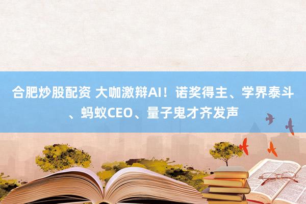 合肥炒股配资 大咖激辩AI！诺奖得主、学界泰斗、蚂蚁CEO、量子鬼才齐发声