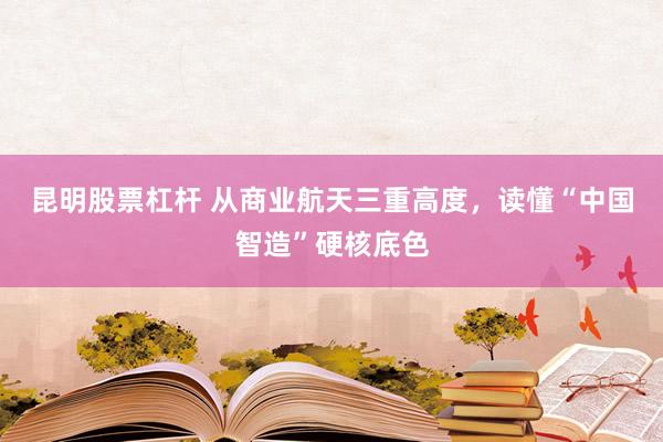 昆明股票杠杆 从商业航天三重高度，读懂“中国智造”硬核底色