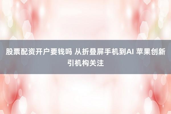 股票配资开户要钱吗 从折叠屏手机到AI 苹果创新引机构关注