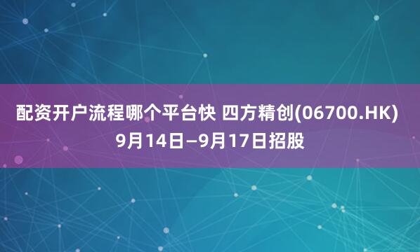 配资开户流程哪个平台快 四方精创(06700.HK) 9月14日—9月17日招股