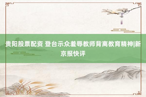 贵阳股票配资 登台示众羞辱教师背离教育精神|新京报快评