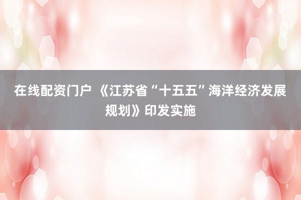 在线配资门户 《江苏省“十五五”海洋经济发展规划》印发实施