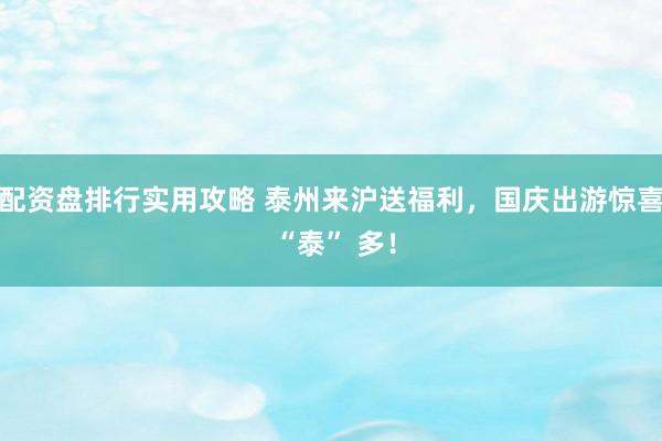 配资盘排行实用攻略 泰州来沪送福利，国庆出游惊喜 “泰” 多！