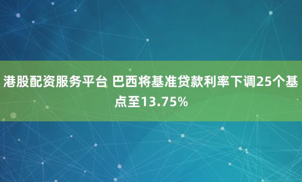 港股配资服务平台 巴西将基准贷款利率下调25个基点至13.75%