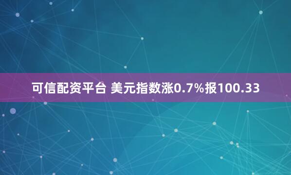 可信配资平台 美元指数涨0.7%报100.33