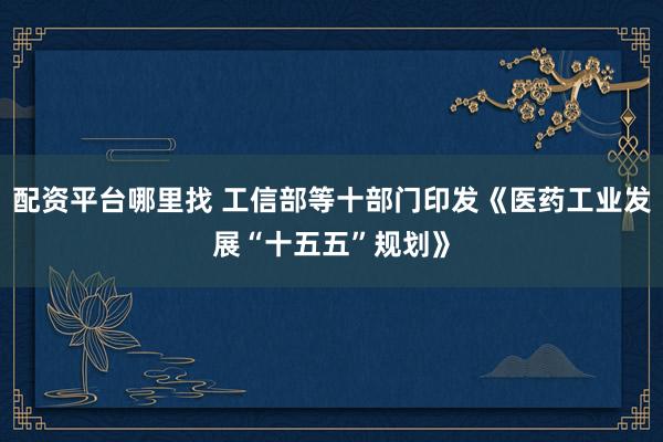配资平台哪里找 工信部等十部门印发《医药工业发展“十五五”规划》