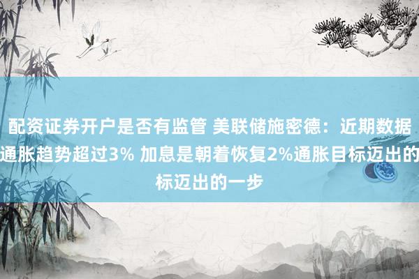 配资证券开户是否有监管 美联储施密德：近期数据显示通胀趋势超过3% 加息是朝着恢复2%通胀目标迈出的一步