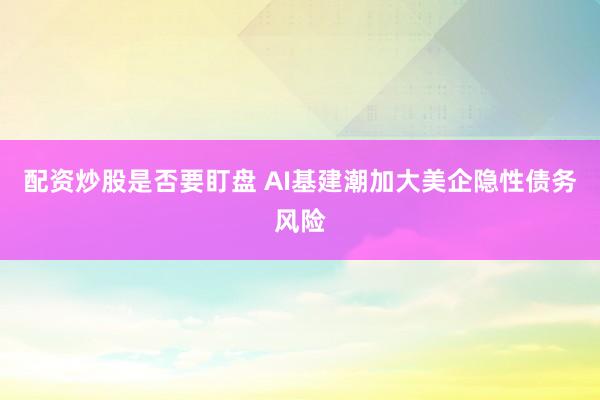 配资炒股是否要盯盘 AI基建潮加大美企隐性债务风险