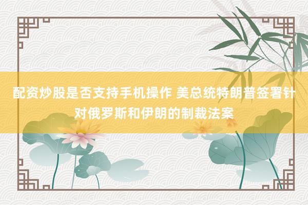 配资炒股是否支持手机操作 美总统特朗普签署针对俄罗斯和伊朗的制裁法案