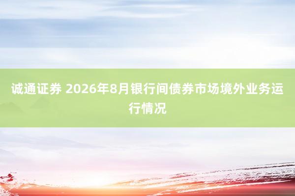 诚通证券 2026年8月银行间债券市场境外业务运行情况