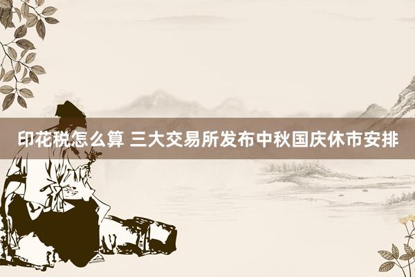 印花税怎么算 三大交易所发布中秋国庆休市安排