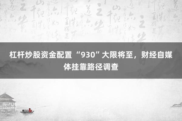 杠杆炒股资金配置 “930”大限将至，财经自媒体挂靠路径调查