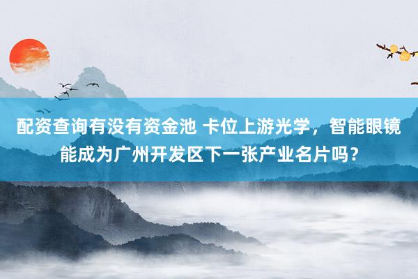 配资查询有没有资金池 卡位上游光学，智能眼镜能成为广州开发区下一张产业名片吗？