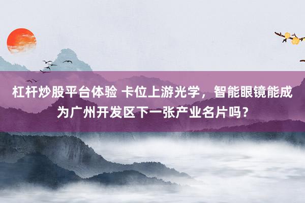 杠杆炒股平台体验 卡位上游光学，智能眼镜能成为广州开发区下一张产业名片吗？