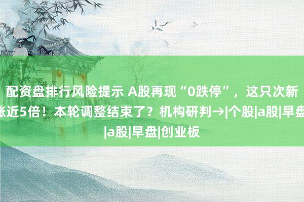 配资盘排行风险提示 A股再现“0跌停”，这只次新股盘中涨近5倍！本轮调整结束了？机构研判→|个股|a股|早盘|创业板