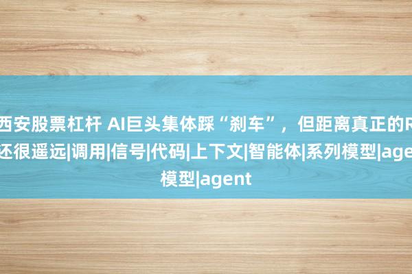 西安股票杠杆 AI巨头集体踩“刹车”，但距离真正的RSI还很遥远|调用|信号|代码|上下文|智能体|系列模型|agent