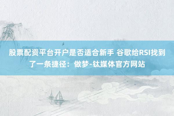 股票配资平台开户是否适合新手 谷歌给RSI找到了一条捷径：做梦-钛媒体官方网站