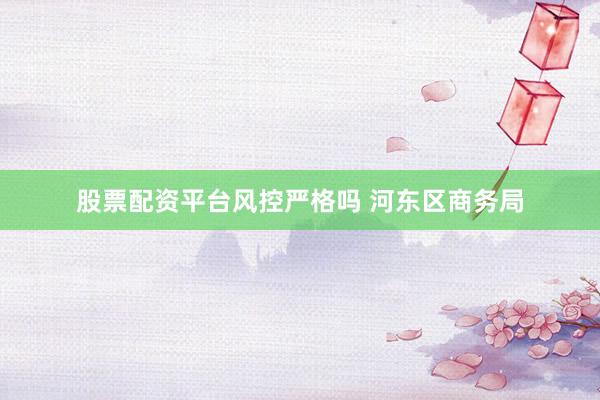 股票配资平台风控严格吗 河东区商务局