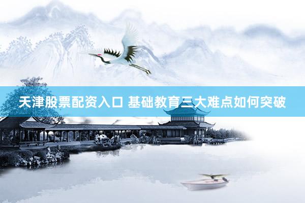 天津股票配资入口 基础教育三大难点如何突破