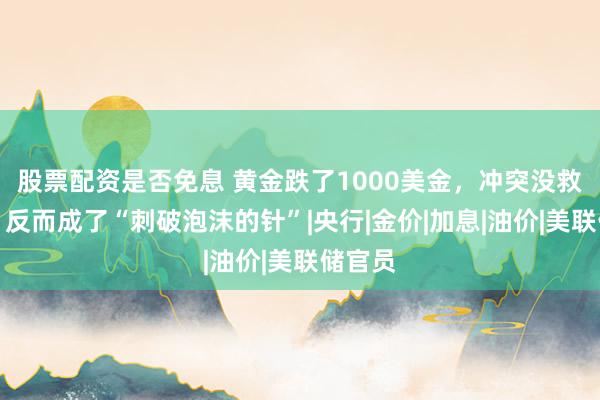 股票配资是否免息 黄金跌了1000美金，冲突没救黄金，反而成了“刺破泡沫的针”|央行|金价|加息|油价|美联储官员