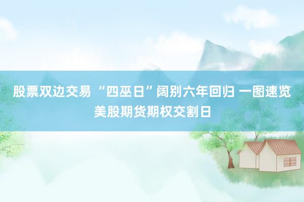 股票双边交易 “四巫日”阔别六年回归 一图速览美股期货期权交割日