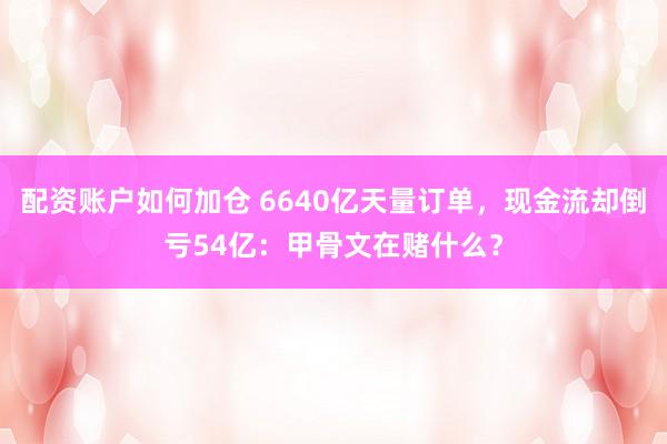 配资账户如何加仓 6640亿天量订单，现金流却倒亏54亿：甲骨文在赌什么？